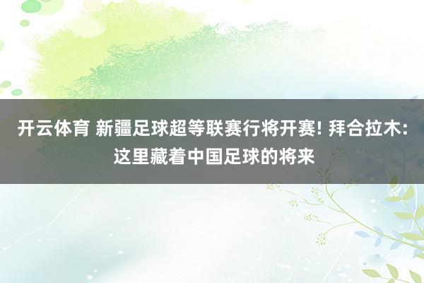 开云体育 新疆足球超等联赛行将开赛! 拜合拉木: 这里藏着中国足球的将来