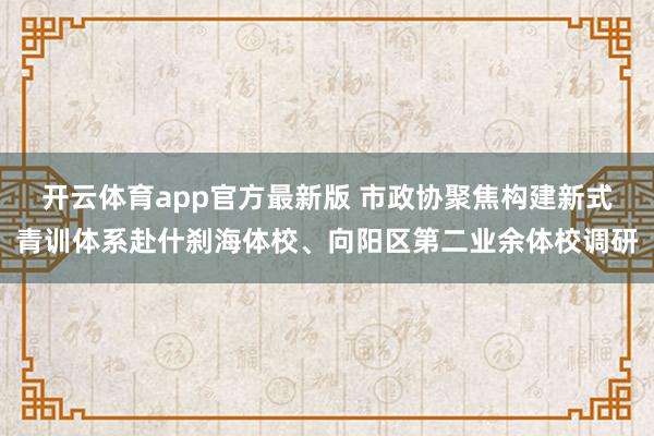开云体育app官方最新版 市政协聚焦构建新式青训体系赴什刹海体校、向阳区第二业余体校调研