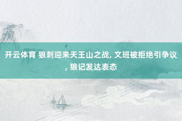 开云体育 狼刺迎来天王山之战, 文班被拒绝引争议, 狼记发达表态