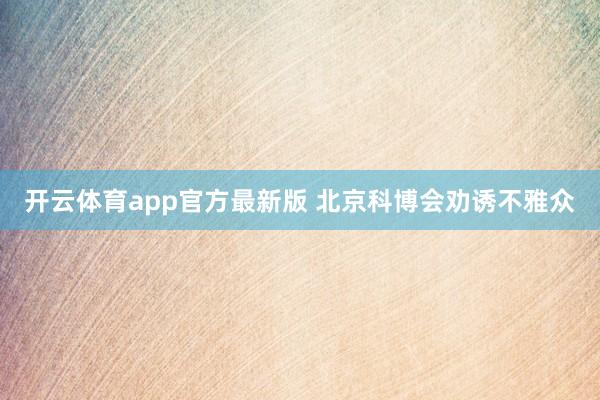 开云体育app官方最新版 北京科博会劝诱不雅众