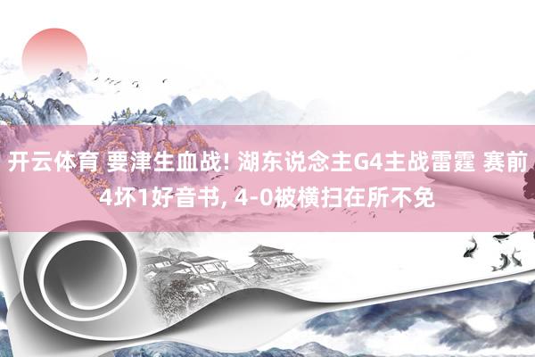 开云体育 要津生血战! 湖东说念主G4主战雷霆 赛前4坏1好音书， 4-0被横扫在所不免
