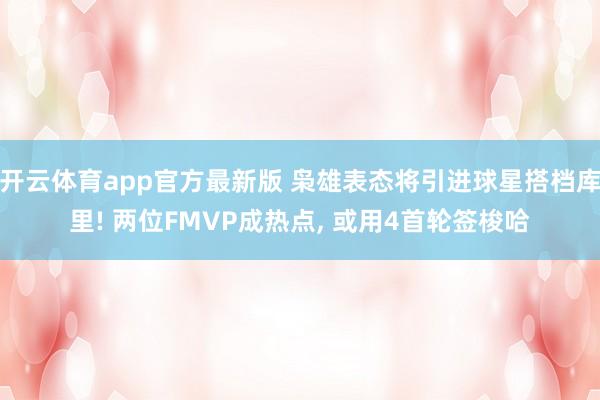 开云体育app官方最新版 枭雄表态将引进球星搭档库里! 两位FMVP成热点， 或用4首轮签梭哈