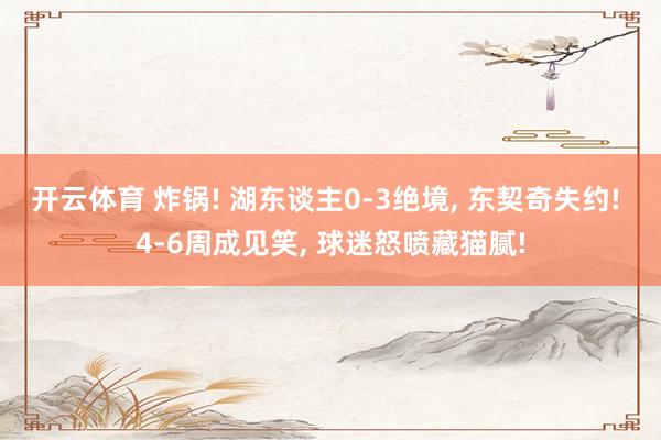开云体育 炸锅! 湖东谈主0-3绝境， 东契奇失约! 4-6周成见笑， 球迷怒喷藏猫腻!