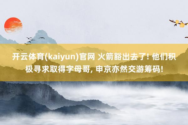 开云体育(kaiyun)官网 火箭豁出去了! 他们积极寻求取得字母哥， 申京亦然交游筹码!