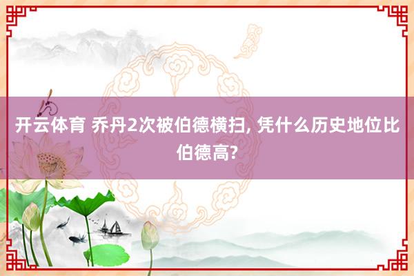 开云体育 乔丹2次被伯德横扫， 凭什么历史地位比伯德高?