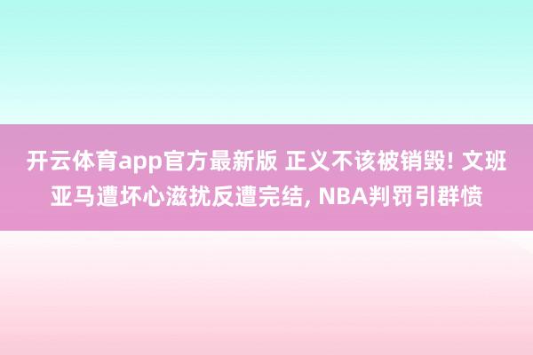 开云体育app官方最新版 正义不该被销毁! 文班亚马遭坏心滋扰反遭完结， NBA判罚引群愤