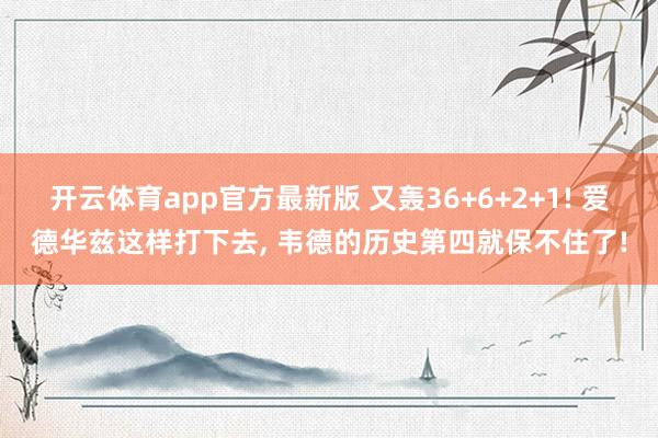 开云体育app官方最新版 又轰36+6+2+1! 爱德华兹这样打下去， 韦德的历史第四就保不住了!