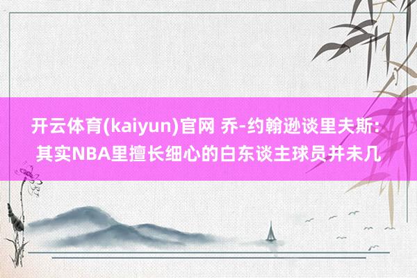 开云体育(kaiyun)官网 乔-约翰逊谈里夫斯: 其实NBA里擅长细心的白东谈主球员并未几
