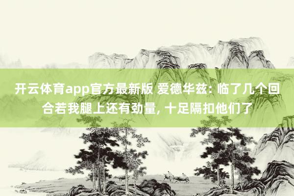 开云体育app官方最新版 爱德华兹: 临了几个回合若我腿上还有劲量， 十足隔扣他们了