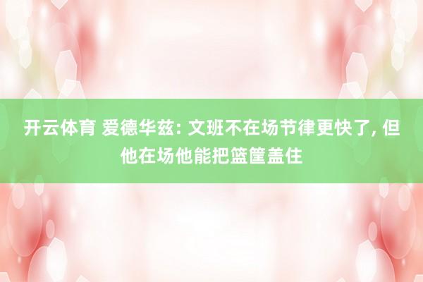 开云体育 爱德华兹: 文班不在场节律更快了， 但他在场他能把篮筐盖住