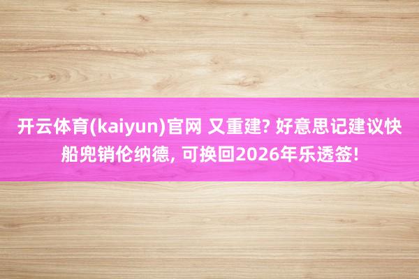 开云体育(kaiyun)官网 又重建? 好意思记建议快船兜销伦纳德， 可换回2026年乐透签!