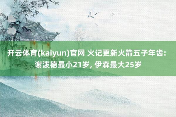 开云体育(kaiyun)官网 火记更新火箭五子年齿: 谢泼德最小21岁， 伊森最大25岁