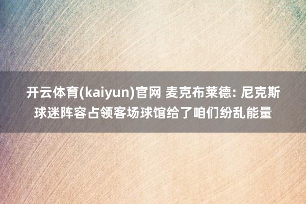 开云体育(kaiyun)官网 麦克布莱德: 尼克斯球迷阵容占领客场球馆给了咱们纷乱能量