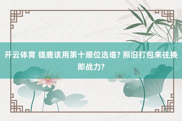 开云体育 雄鹿该用第十顺位选谁? 照旧打包来往换即战力?
