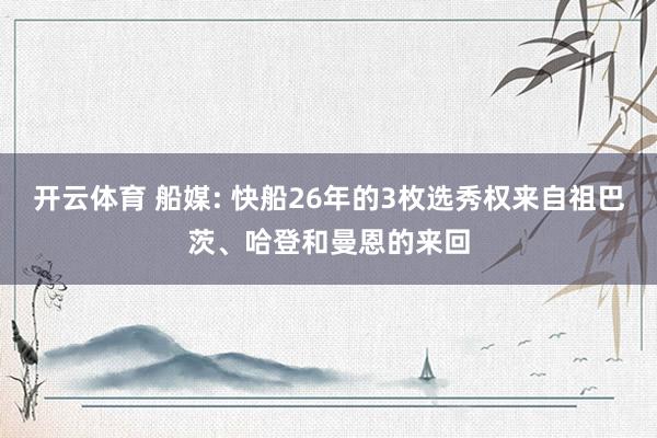 开云体育 船媒: 快船26年的3枚选秀权来自祖巴茨、哈登和曼恩的来回