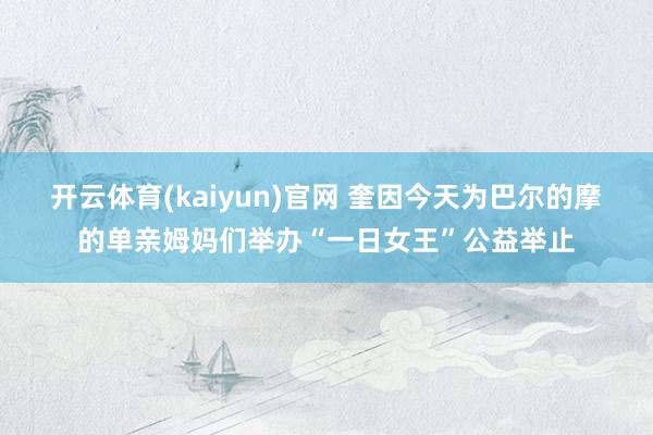 开云体育(kaiyun)官网 奎因今天为巴尔的摩的单亲姆妈们举办“一日女王”公益举止