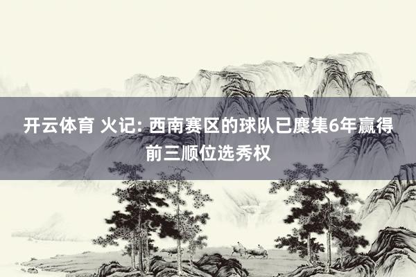 开云体育 火记: 西南赛区的球队已麇集6年赢得前三顺位选秀权