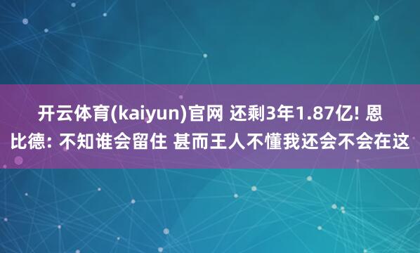 开云体育(kaiyun)官网 还剩3年1.87亿! 恩比德: 不知谁会留住 甚而王人不懂我还会不会在这