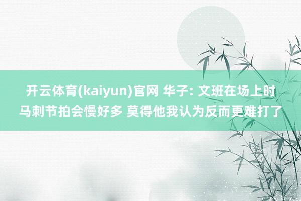 开云体育(kaiyun)官网 华子: 文班在场上时马刺节拍会慢好多 莫得他我认为反而更难打了