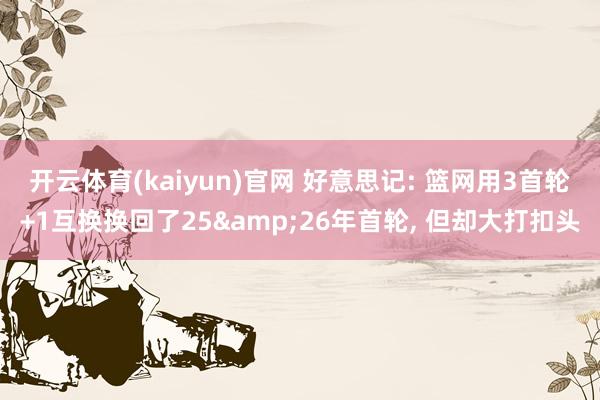 开云体育(kaiyun)官网 好意思记: 篮网用3首轮+1互换换回了25&26年首轮， 但却大打扣头