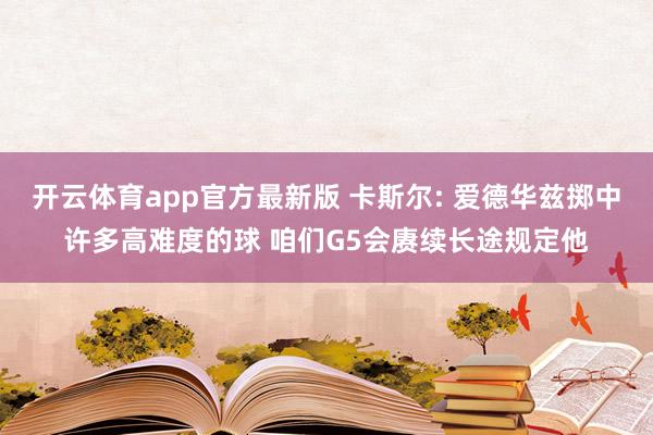 开云体育app官方最新版 卡斯尔: 爱德华兹掷中许多高难度的球 咱们G5会赓续长途规定他