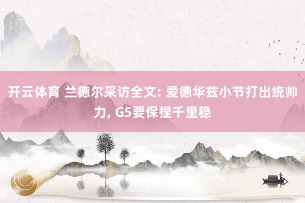 开云体育 兰德尔采访全文: 爱德华兹小节打出统帅力, G5要保捏千里稳