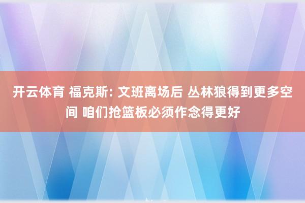 开云体育 福克斯: 文班离场后 丛林狼得到更多空间 咱们抢篮板必须作念得更好