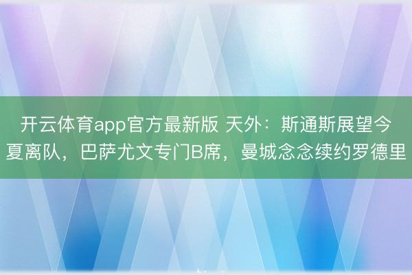 开云体育app官方最新版 天外：斯通斯展望今夏离队，巴萨尤文专门B席，曼城念念续约罗德里