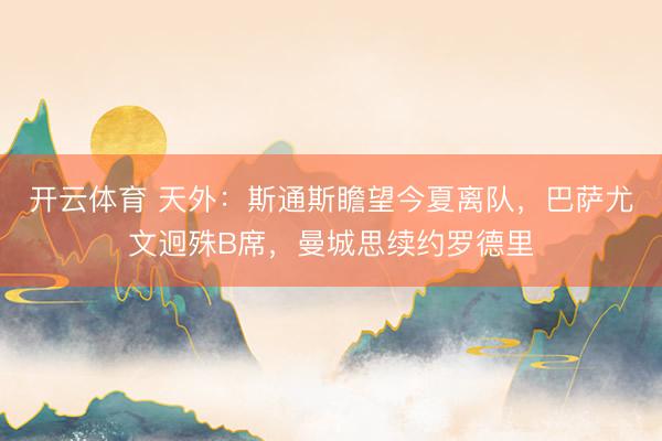 开云体育 天外：斯通斯瞻望今夏离队，巴萨尤文迥殊B席，曼城思续约罗德里