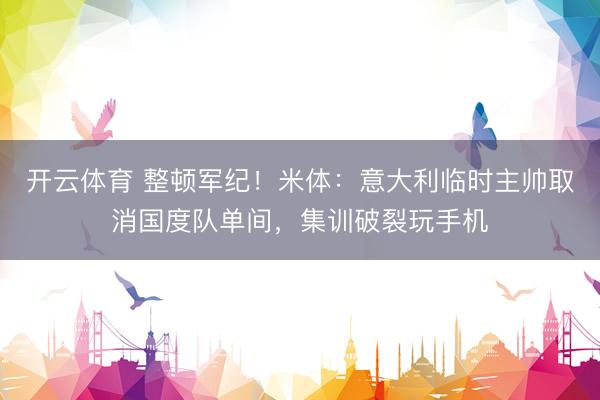 开云体育 整顿军纪！米体：意大利临时主帅取消国度队单间，集训破裂玩手机