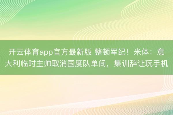 开云体育app官方最新版 整顿军纪！米体：意大利临时主帅取消国度队单间，集训辞让玩手机