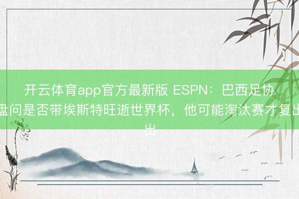 开云体育app官方最新版 ESPN：巴西足协盘问是否带埃斯特旺逝世界杯，他可能淘汰赛才复出
