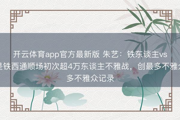 开云体育app官方最新版 朱艺：铁东谈主vs英博是铁西通顺场初次超4万东谈主不雅战，创最多不雅众记录
