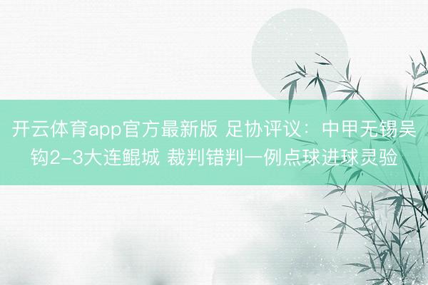 开云体育app官方最新版 足协评议：中甲无锡吴钩2-3大连鲲城 裁判错判一例点球进球灵验