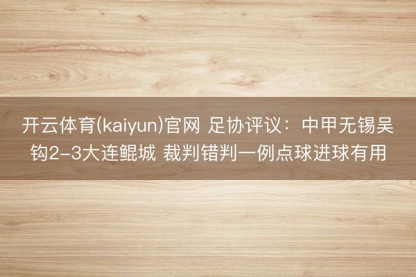开云体育(kaiyun)官网 足协评议：中甲无锡吴钩2-3大连鲲城 裁判错判一例点球进球有用