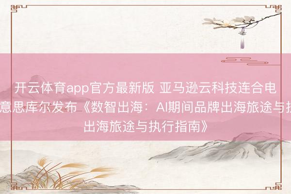开云体育app官方最新版 亚马逊云科技连合电通旗下好意思库尔发布《数智出海：AI期间品牌出海旅途与执行指南》