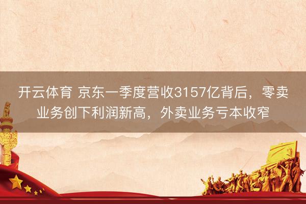 开云体育 京东一季度营收3157亿背后,零卖业务创下利润新高,外卖业务亏本收窄