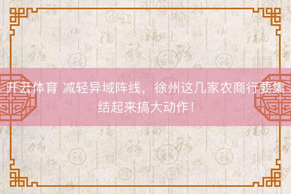 开云体育 减轻异域阵线，徐州这几家农商行要集结起来搞大动作！