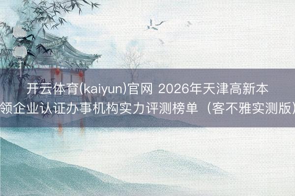开云体育(kaiyun)官网 2026年天津高新本领企业认证办事机构实力评测榜单（客不雅实测版）
