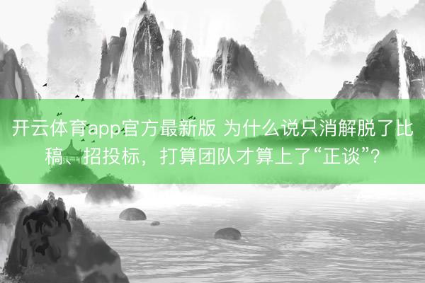 开云体育app官方最新版 为什么说只消解脱了比稿、招投标，打算团队才算上了“正谈”？