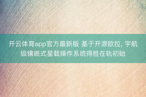 开云体育app官方最新版 基于开源欧拉， 宇航级镶嵌式星载操作系统得胜在轨初始