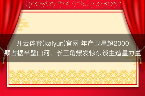 开云体育(kaiyun)官网 年产卫星超2000颗占据半壁山河，长三角爆发惊东谈主造星力量