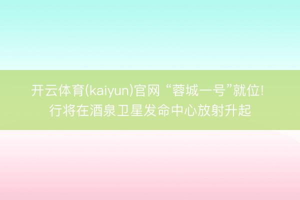 开云体育(kaiyun)官网 “蓉城一号”就位! 行将在酒泉卫星发命中心放射升起