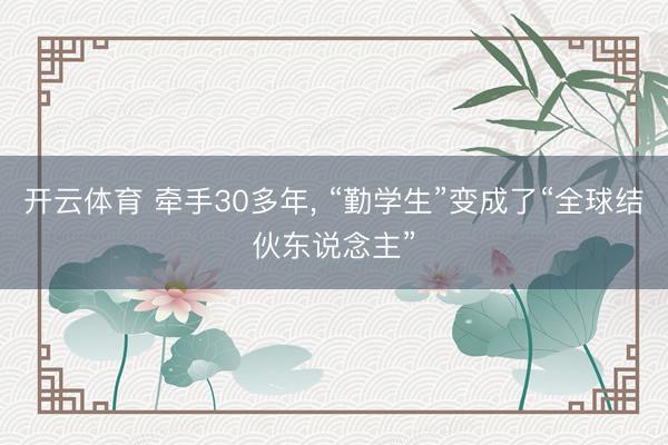 开云体育 牵手30多年， “勤学生”变成了“全球结伙东说念主”