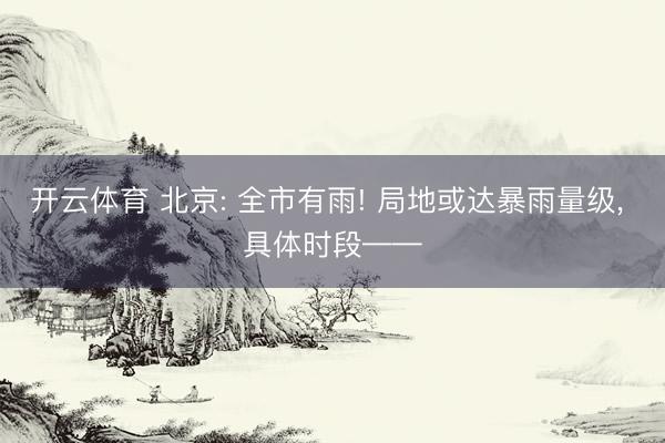 开云体育 北京: 全市有雨! 局地或达暴雨量级， 具体时段——