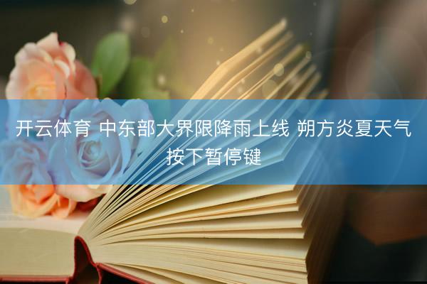 开云体育 中东部大界限降雨上线 朔方炎夏天气按下暂停键