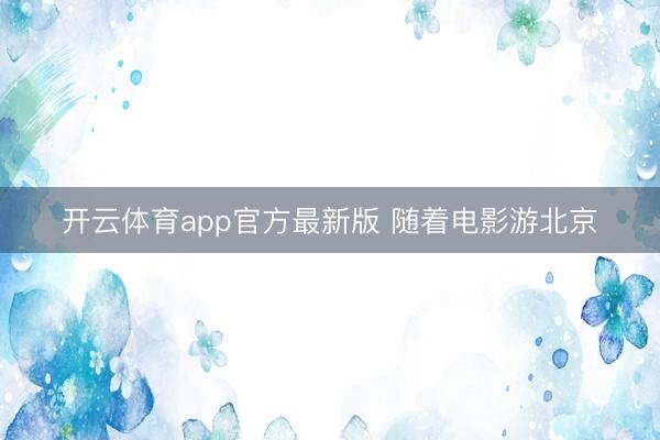 开云体育app官方最新版 随着电影游北京