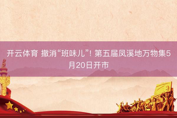 开云体育 撤消“班味儿”! 第五届凤溪地万物集5月20日开市
