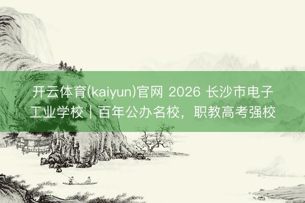 开云体育(kaiyun)官网 2026 长沙市电子工业学校｜百年公办名校，职教高考强校