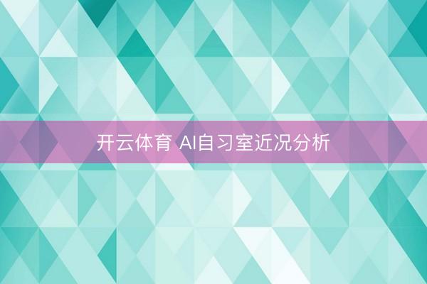 开云体育 AI自习室近况分析